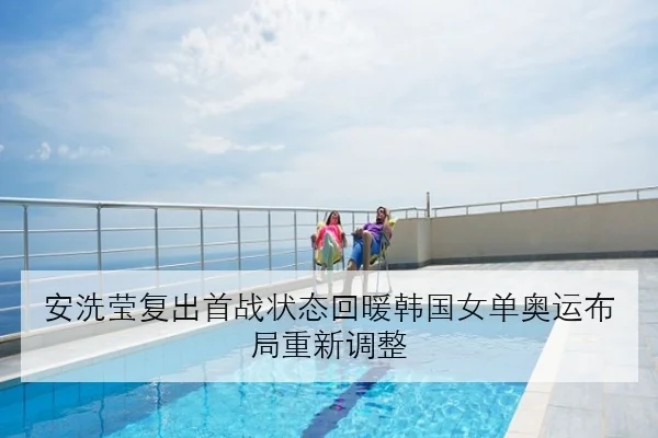 安洗莹复出首战状态回暖韩国女单奥运布局重新调整